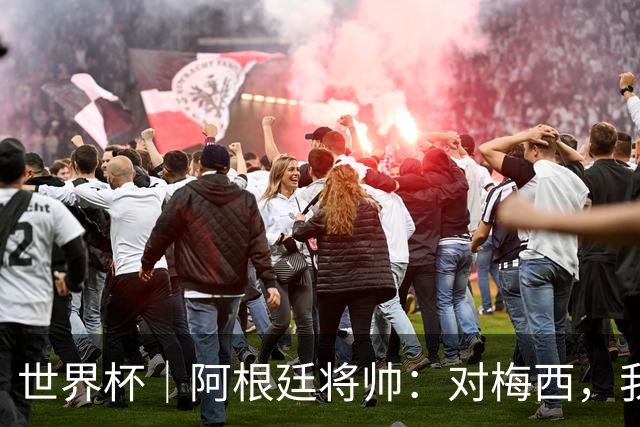 世界杯｜阿根廷将帅：对梅西，我们已无话可说