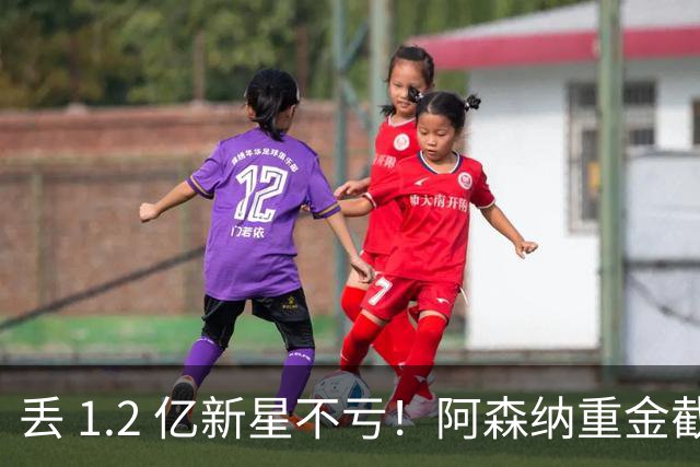 丢 1.2 亿新星不亏！阿森纳重金截胡头号目标，巴萨皇马全陪跑
