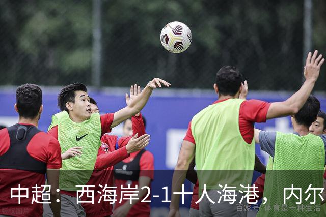 中超：西海岸2-1十人海港，内尔松破门，VAR吹掉4球
