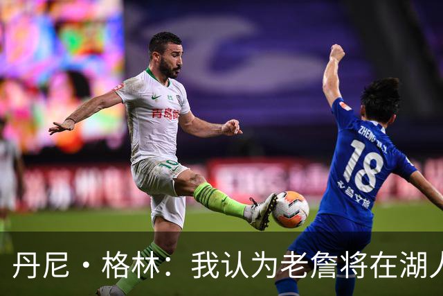 丹尼·格林：我认为老詹将在湖人或骑士退役 他不会再穿其他球衣