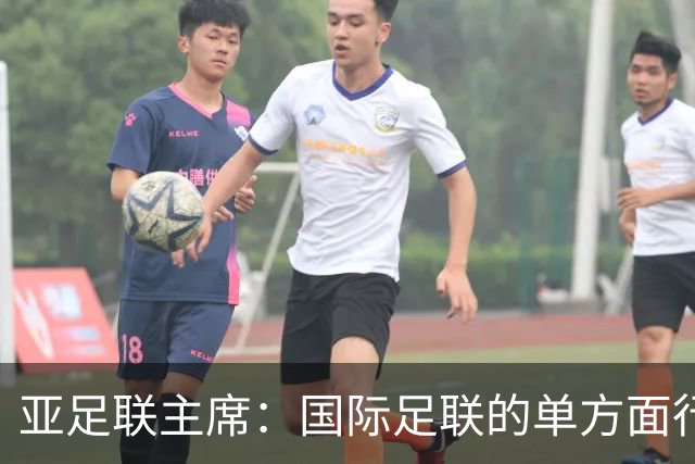 亚足联主席：国际足联的单方面行动似乎正在破坏洲际足球体系