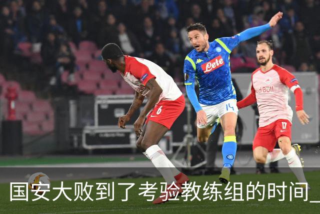 国安大败到了考验教练组的时间 不能被这一场击垮