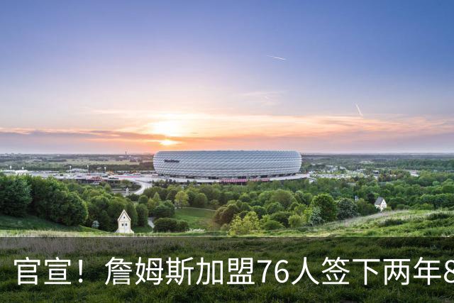 官宣！詹姆斯加盟76人签下两年800万合同：我想帮这支球队夺冠