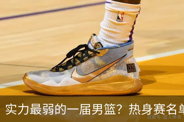 实力最弱的一届男篮？热身赛名单出炉，苦熬9年，胡金秋终成核心