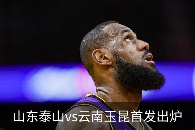 山东泰山vs云南玉昆首发出炉
