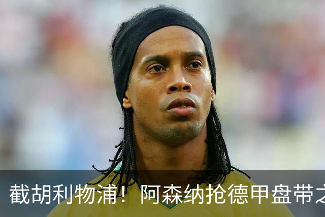 截胡利物浦！阿森纳抢德甲盘带之王，巴西天才位置不保
