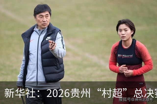 新华社：2026贵州“村超”总决赛落幕，名哨马宁现场助阵