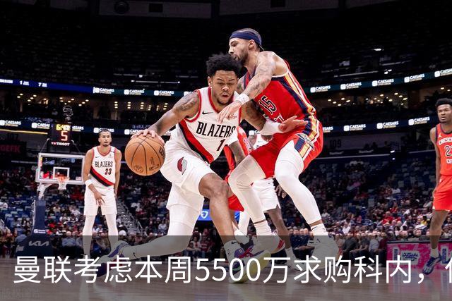 曼联考虑本周5500万求购科内，但尚未接洽罗马！新帝星具体伤情曝光