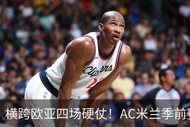 横跨欧亚四场硬仗！AC米兰季前赛全览，阿莫林迎来首考