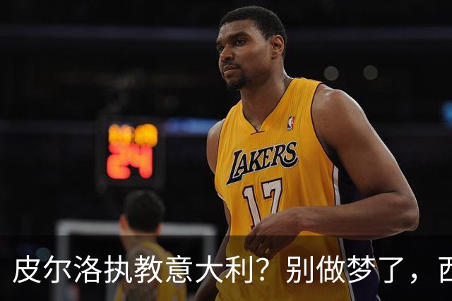 皮尔洛执教意大利？别做梦了，西班牙的剧本抄不来