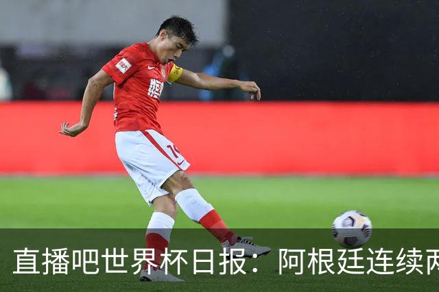 直播吧世界杯日报：阿根廷连续两届世界杯进决赛，图赫尔战术遭批
