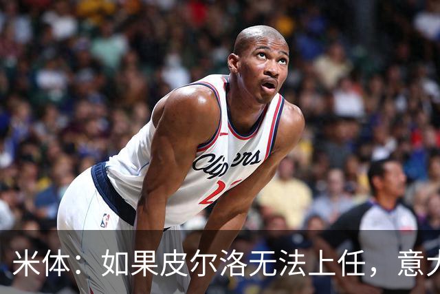 米体：如果皮尔洛无法上任，意大利足协可能选择曼奇尼或孔蒂执教