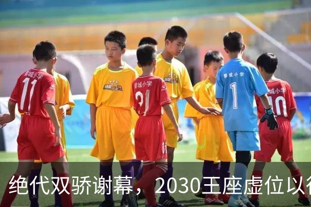 绝代双骄谢幕，2030王座虚位以待：亚马尔还是姆巴佩哈兰德接管？