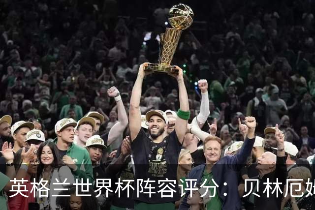 英格兰世界杯阵容评分：贝林厄姆历史级，赖斯挣扎，凯恩沮丧