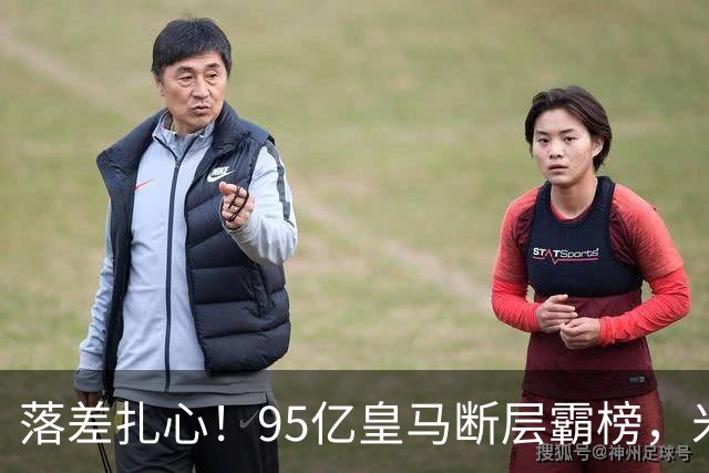 落差扎心！95亿皇马断层霸榜，米兰18.5亿排14，意甲追英超难在哪