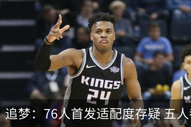 追梦：76人首发适配度存疑 五人都需要球权&同时在场并非最优解