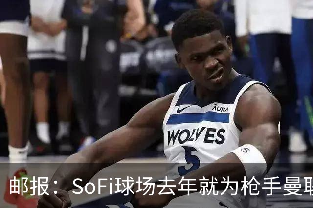 邮报：SoFi球场去年就为枪手曼联友谊赛做准备