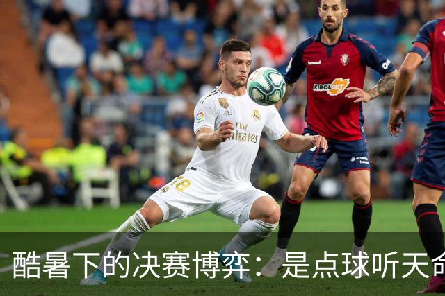 酷暑下的决赛博弈：是点球听天命，还是绝杀定乾坤？