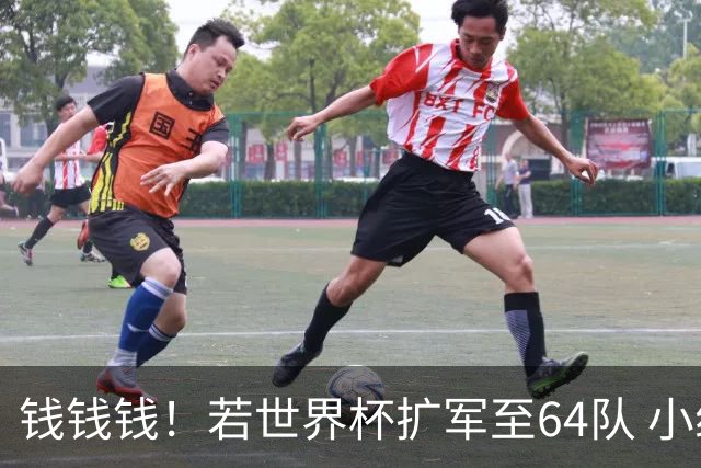 钱钱钱！若世界杯扩军至64队 小组赛或沦为跨大洲预选赛