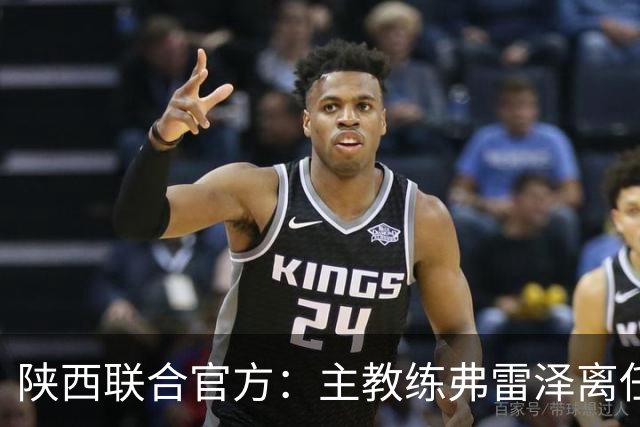 陕西联合官方：主教练弗雷泽离任，俱乐部现已启动主教练选聘工作