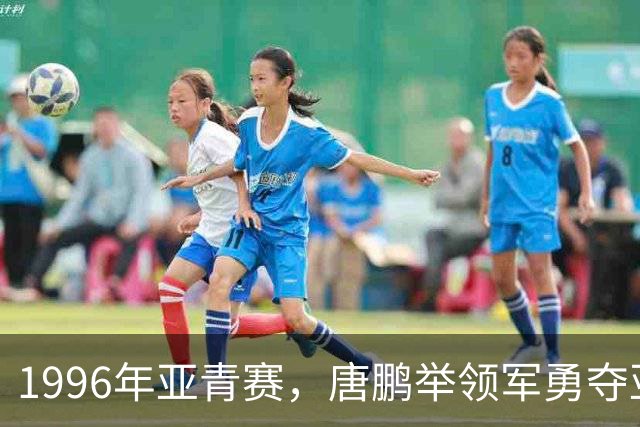 1996年亚青赛，唐鹏举领军勇夺亚军，国青时隔12年重返世青赛
