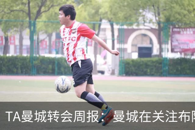 TA曼城转会周报：曼城在关注布阿迪 大量球员可能离队